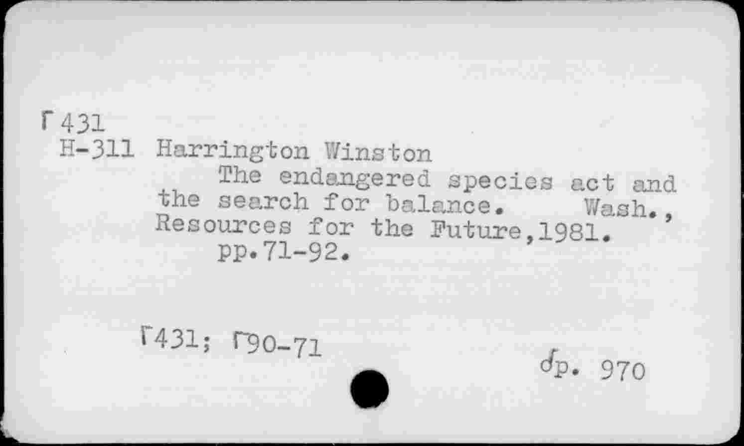 ﻿r 431
H-311
Harrington Winston
The endangered species act and the search for balance. Wash. Resources for the Future,1981.
pp.71-92.
1431; T9O-.71
^P. 970